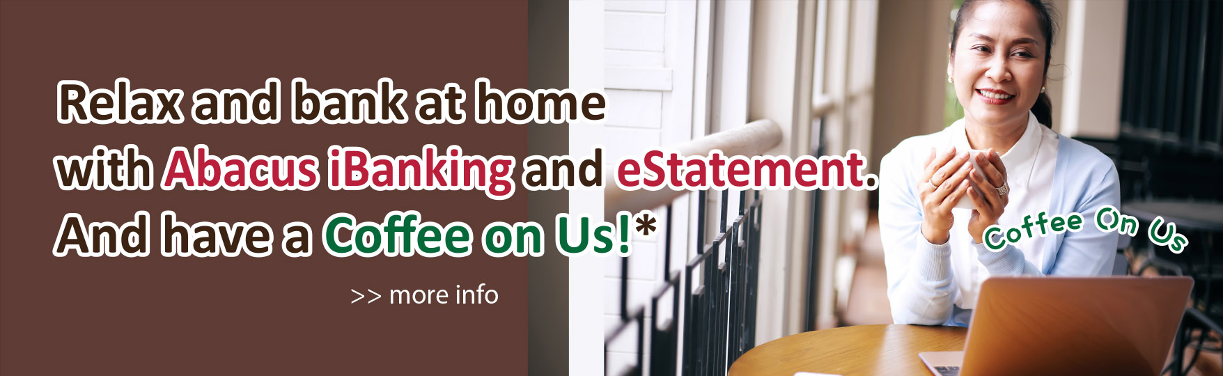 Relax and bank at home with Abacus iBanking and eStatements. And have a Coffee on Us!* more info